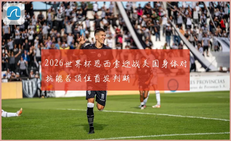 2026世界杯恩西索迎战美国身体对抗能否顶住首发判断