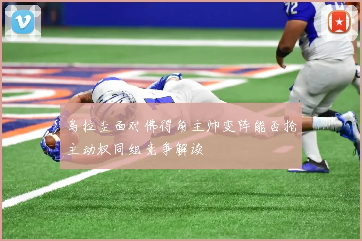 乌拉圭面对佛得角主帅变阵能否抢主动权同组竞争解读