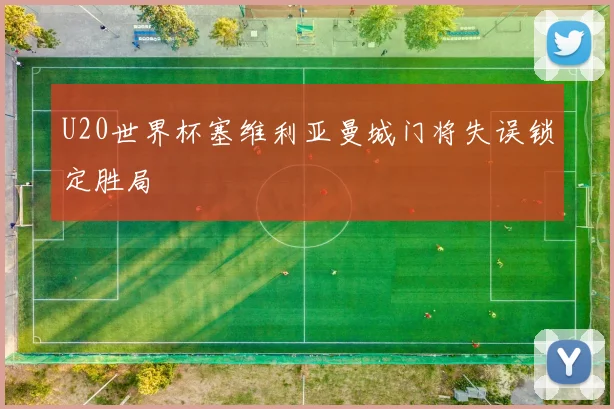 U20世界杯塞维利亚曼城门将失误锁定胜局