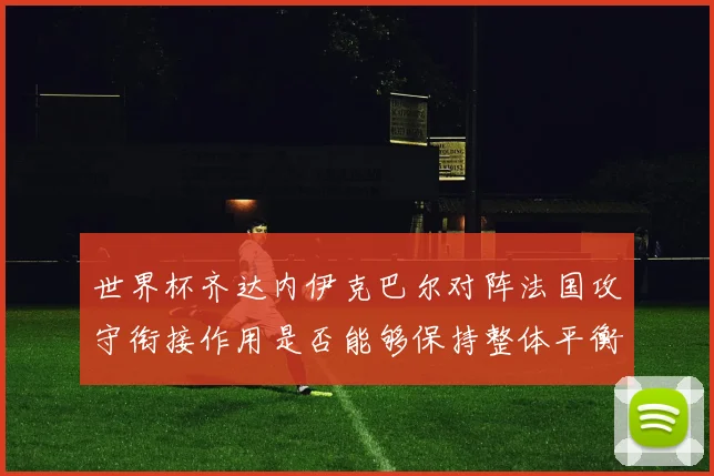 世界杯齐达内伊克巴尔对阵法国攻守衔接作用是否能够保持整体平衡