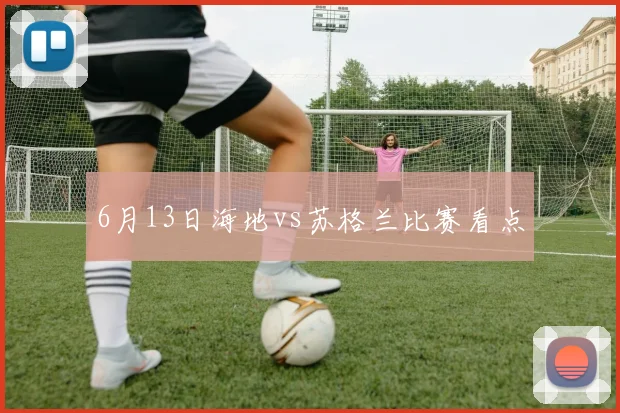 6月13日海地vs苏格兰比赛看点