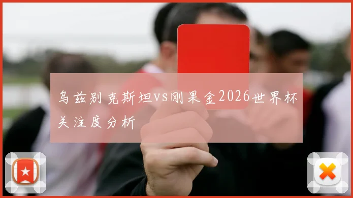 乌兹别克斯坦vs刚果金2026世界杯关注度分析