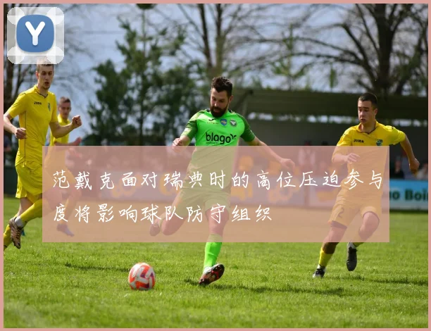 范戴克面对瑞典时的高位压迫参与度将影响球队防守组织