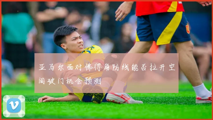 亚马尔面对佛得角防线能否拉开空间破门机会预测