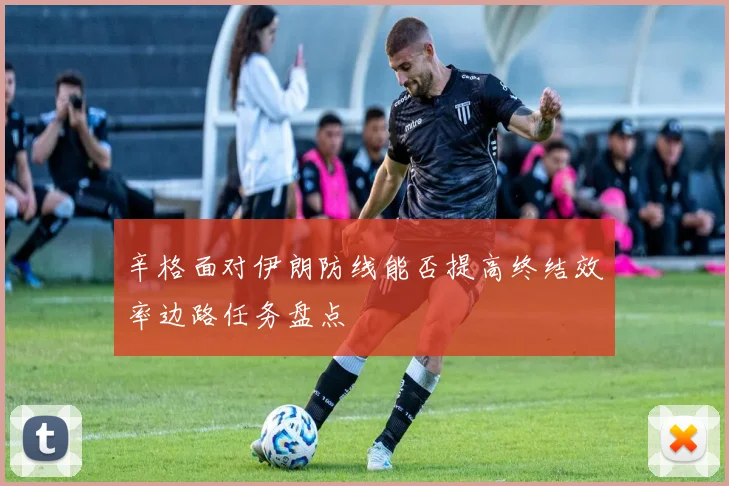 辛格面对伊朗防线能否提高终结效率边路任务盘点