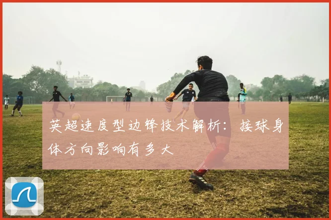 英超速度型边锋技术解析:接球身体方向影响有多大