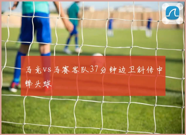 马竞vs马赛客队37分钟边卫斜传中锋头球