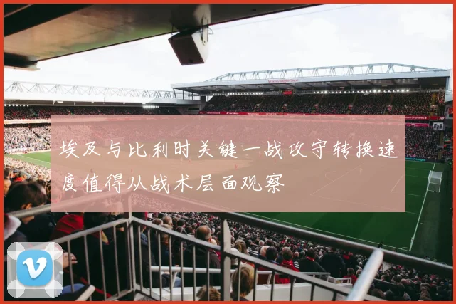 埃及与比利时关键一战攻守转换速度值得从战术层面观察