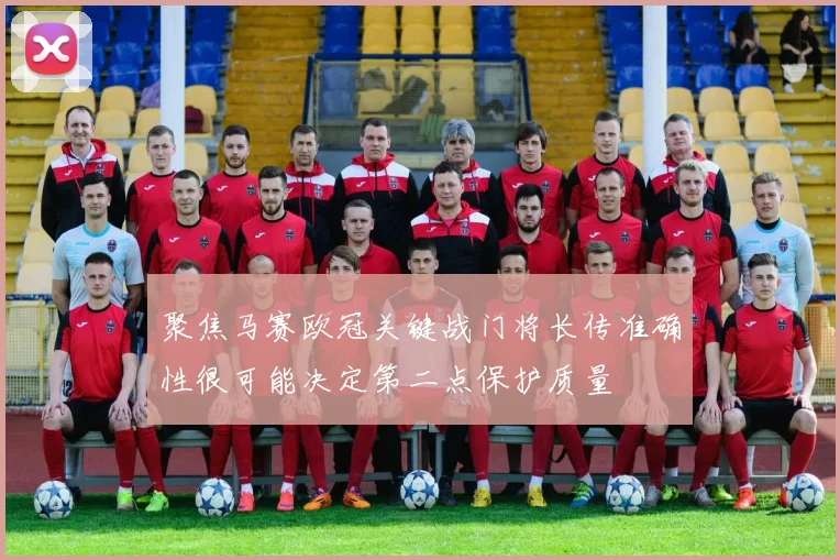 聚焦马赛欧冠关键战门将长传准确性很可能决定第二点保护质量
