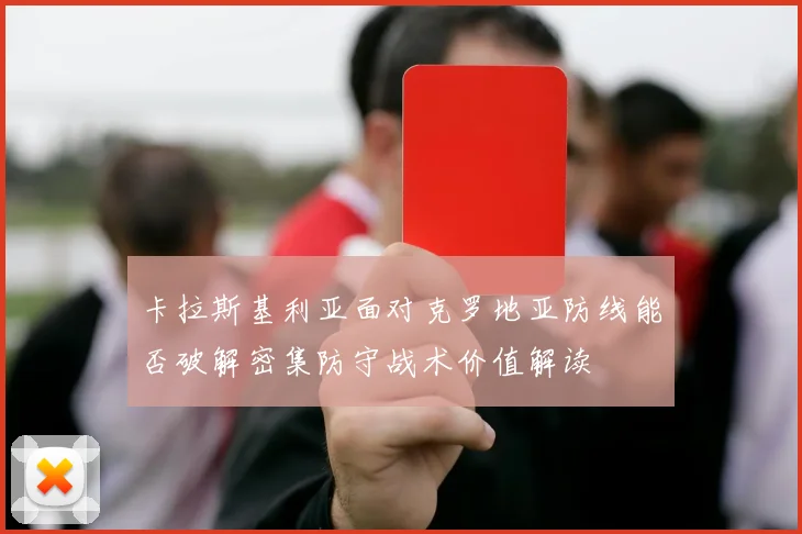 卡拉斯基利亚面对克罗地亚防线能否破解密集防守战术价值解读