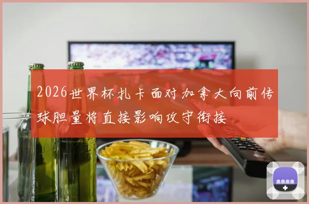2026世界杯扎卡面对加拿大向前传球胆量将直接影响攻守衔接