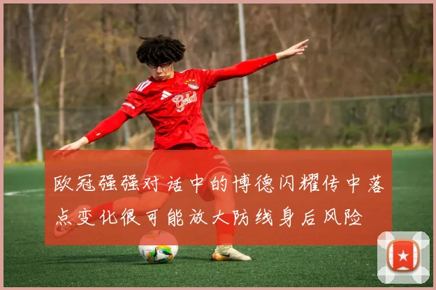 欧冠强强对话中的博德闪耀传中落点变化很可能放大防线身后风险