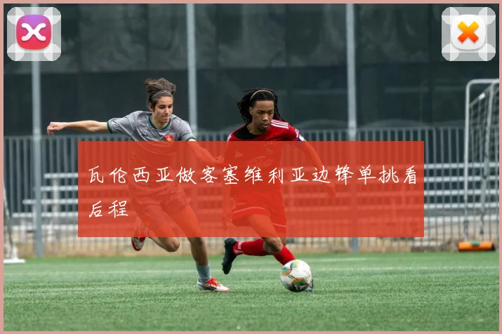 瓦伦西亚做客塞维利亚边锋单挑看后程