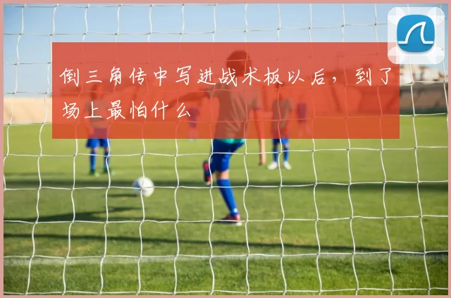 倒三角传中写进战术板以后,到了场上最怕什么