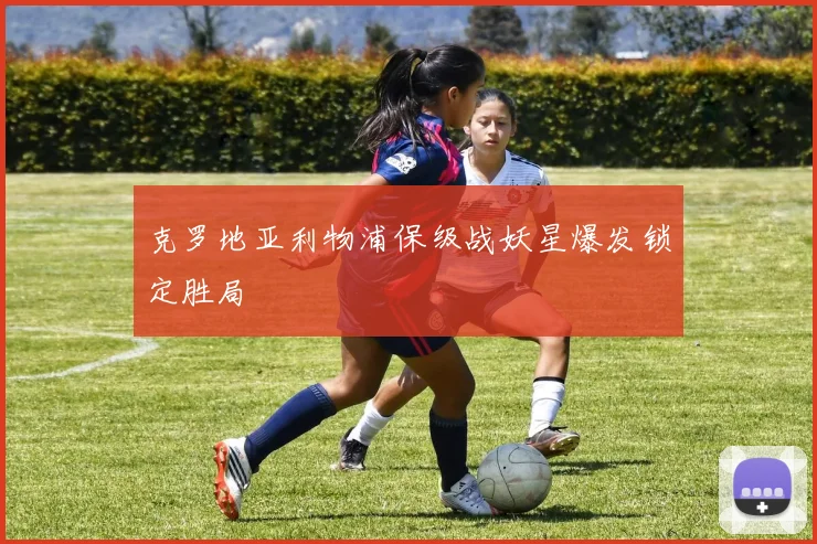 克罗地亚利物浦保级战妖星爆发锁定胜局