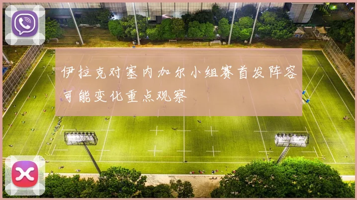 伊拉克对塞内加尔小组赛首发阵容可能变化重点观察