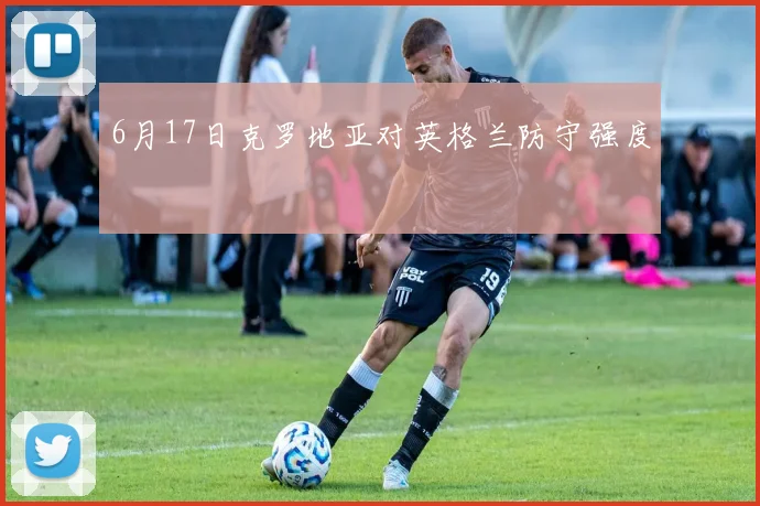 6月17日克罗地亚对英格兰防守强度