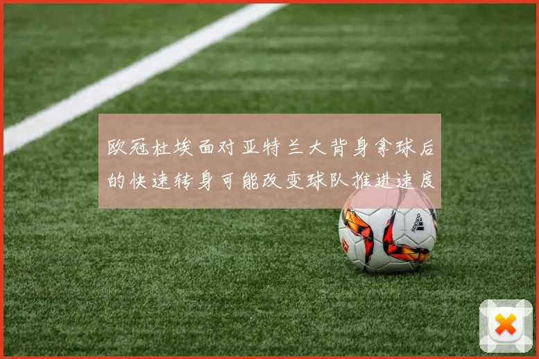 欧冠杜埃面对亚特兰大背身拿球后的快速转身可能改变球队推进速度