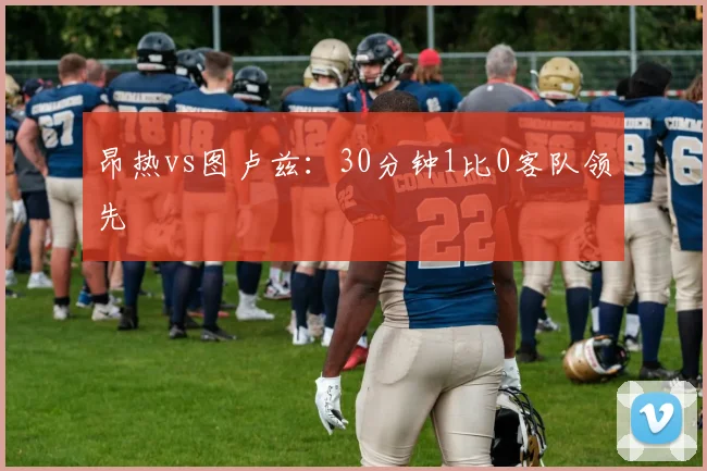 昂热vs图卢兹：30分钟1比0客队领先