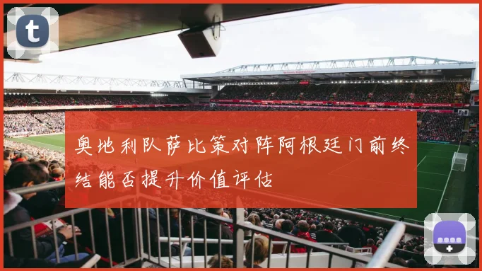 奥地利队萨比策对阵阿根廷门前终结能否提升价值评估