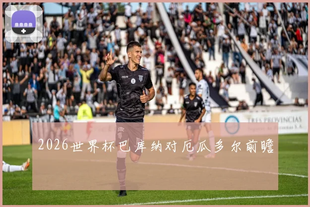 2026世界杯巴库纳对厄瓜多尔前瞻