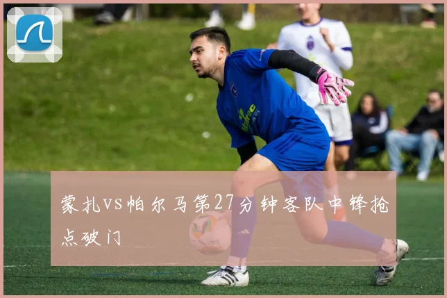 蒙扎vs帕尔马第27分钟客队中锋抢点破门