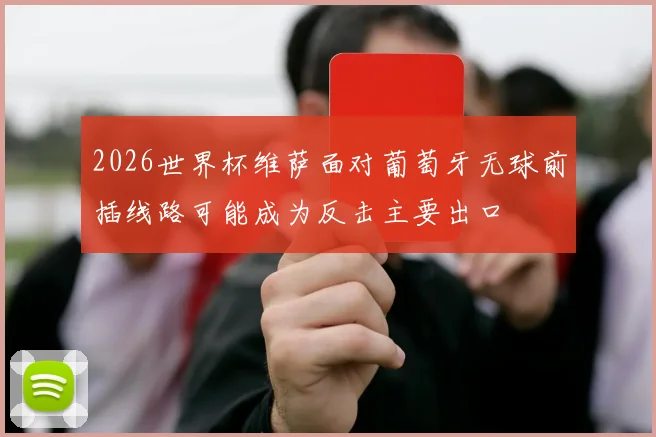 2026世界杯维萨面对葡萄牙无球前插线路可能成为反击主要出口