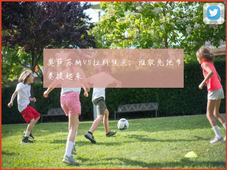奥萨苏纳vs拉科焦点：谁敢先把节奏提起来