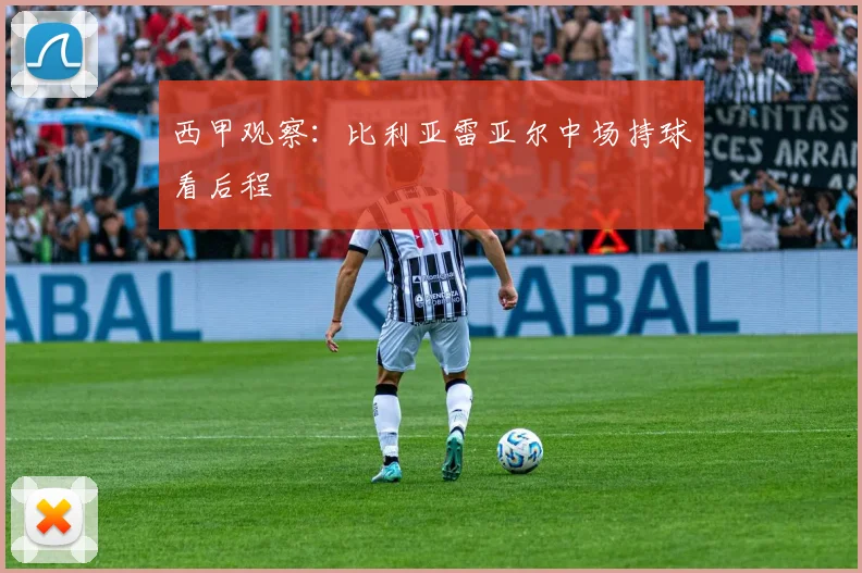 西甲观察：比利亚雷亚尔中场持球看后程