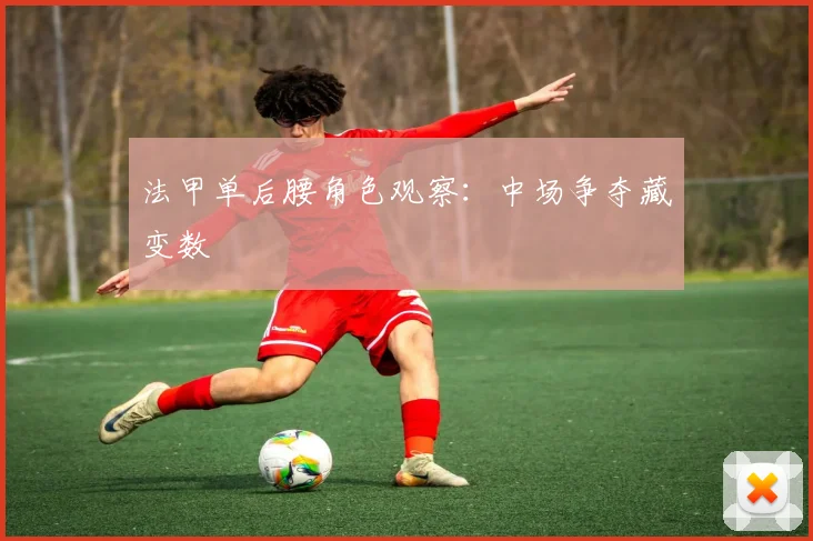 法甲单后腰角色观察：中场争夺藏变数