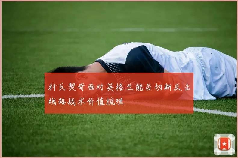 科瓦契奇面对英格兰能否切断反击线路战术价值梳理