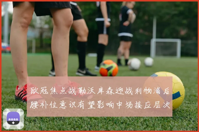 欧冠焦点战勒沃库森迎战利物浦后腰补位意识有望影响中场接应层次