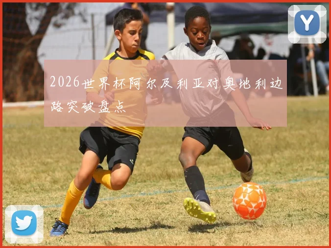 2026世界杯阿尔及利亚对奥地利边路突破盘点