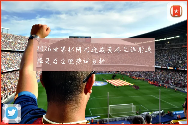2026世界杯阿尤迎战英格兰远射选择是否合理热词分析