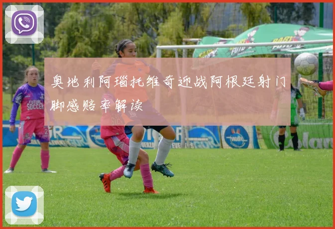 奥地利阿瑙托维奇迎战阿根廷射门脚感赔率解读