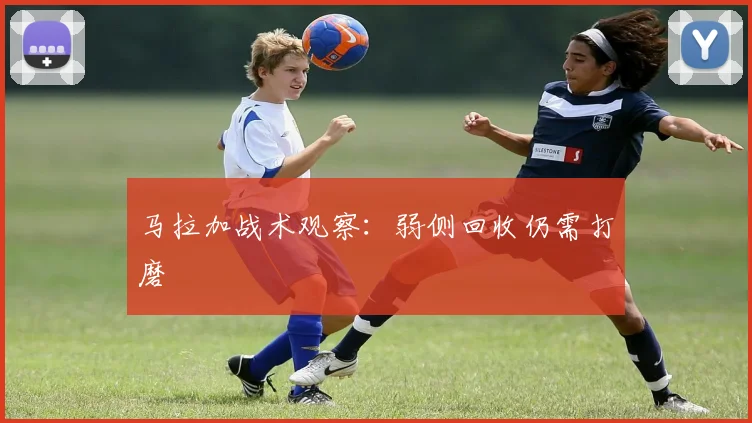 马拉加战术观察：弱侧回收仍需打磨