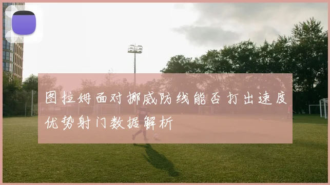 图拉姆面对挪威防线能否打出速度优势射门数据解析